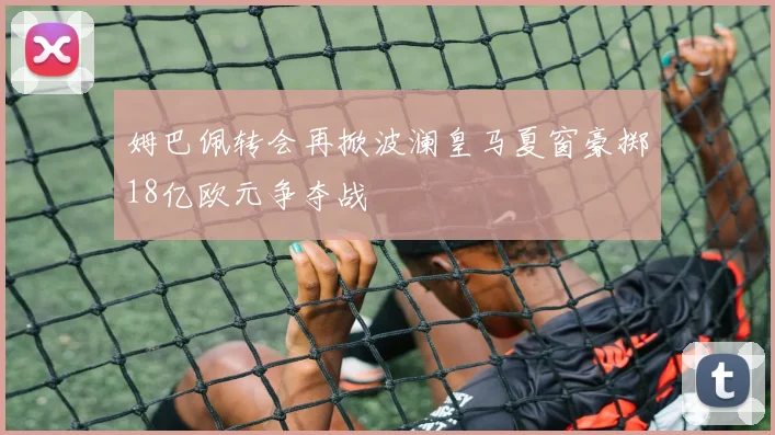 姆巴佩转会再掀波澜皇马夏窗豪掷18亿欧元争夺战