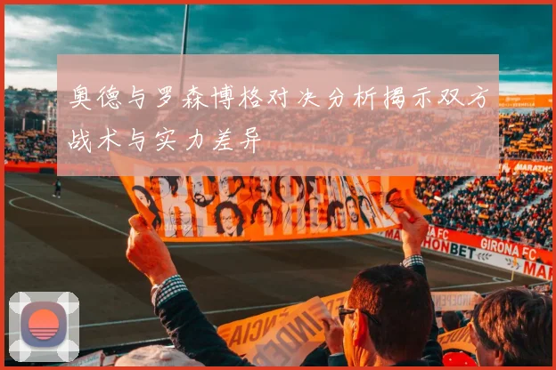 奥德与罗森博格对决分析揭示双方战术与实力差异