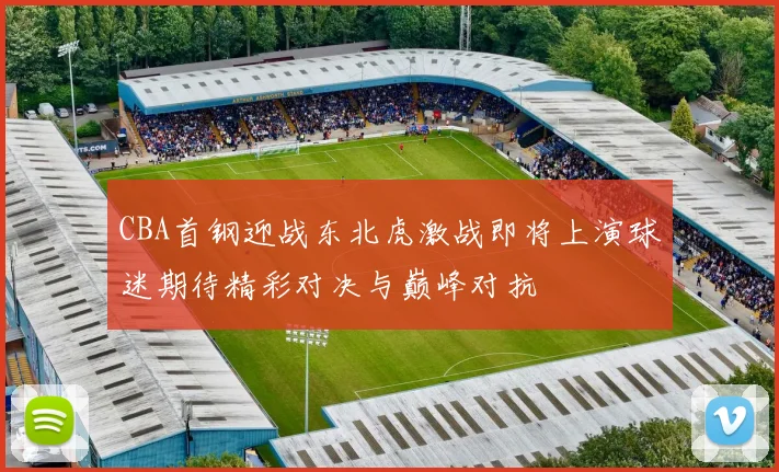 CBA首钢迎战东北虎激战即将上演球迷期待精彩对决与巅峰对抗