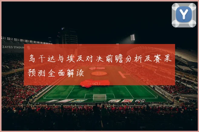 乌干达与埃及对决前瞻分析及赛果预测全面解读