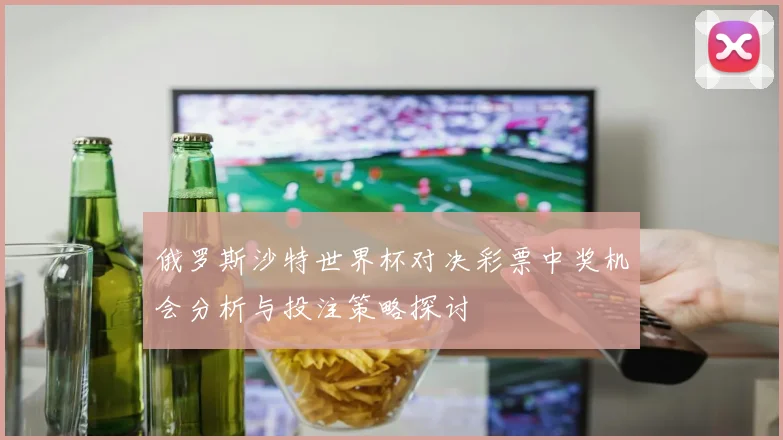 俄罗斯沙特世界杯对决彩票中奖机会分析与投注策略探讨