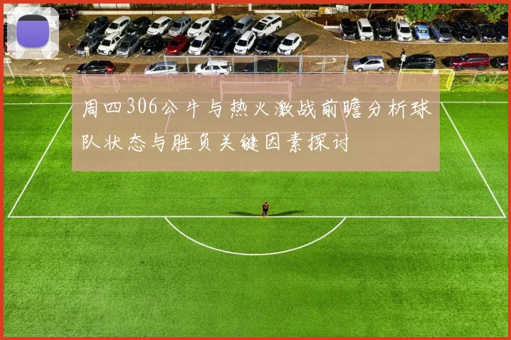 周四306公牛与热火激战前瞻分析球队状态与胜负关键因素探讨