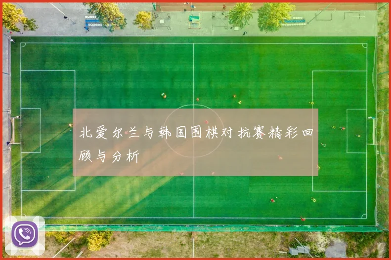 北爱尔兰与韩国围棋对抗赛精彩回顾与分析