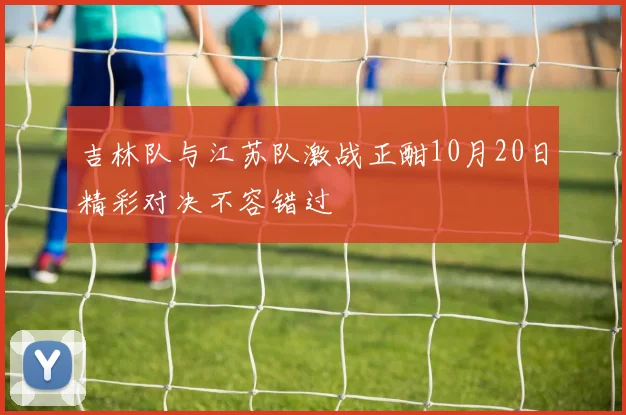吉林队与江苏队激战正酣10月20日精彩对决不容错过