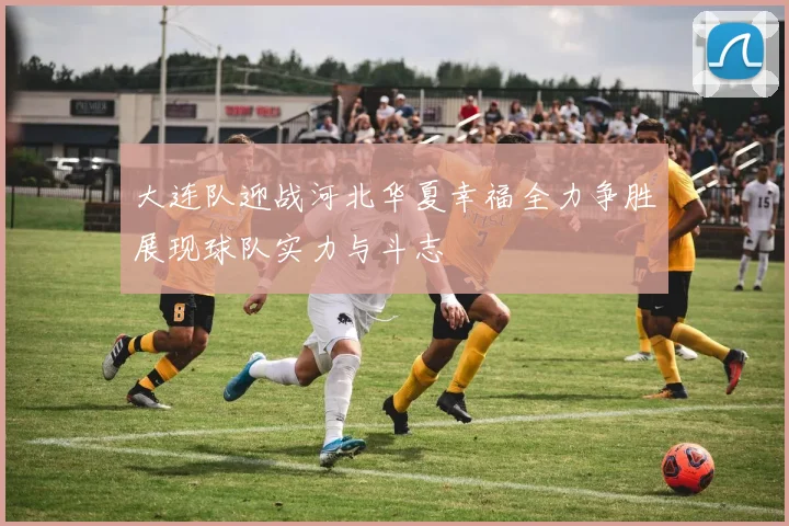 大连队迎战河北华夏幸福全力争胜展现球队实力与斗志