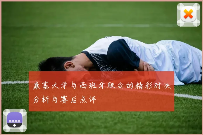 康塞大学与西班牙联合的精彩对决分析与赛后点评