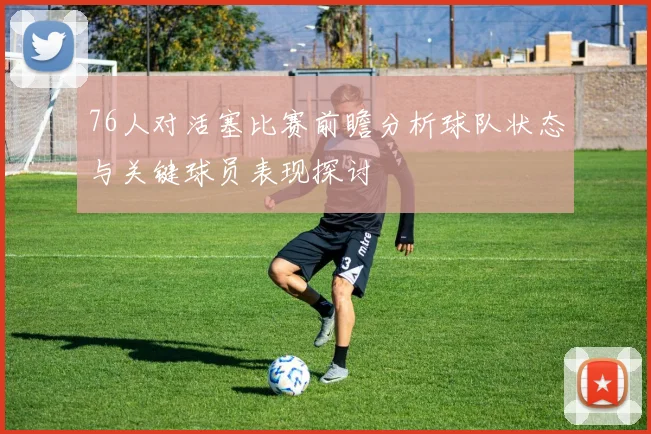 76人对活塞比赛前瞻分析球队状态与关键球员表现探讨