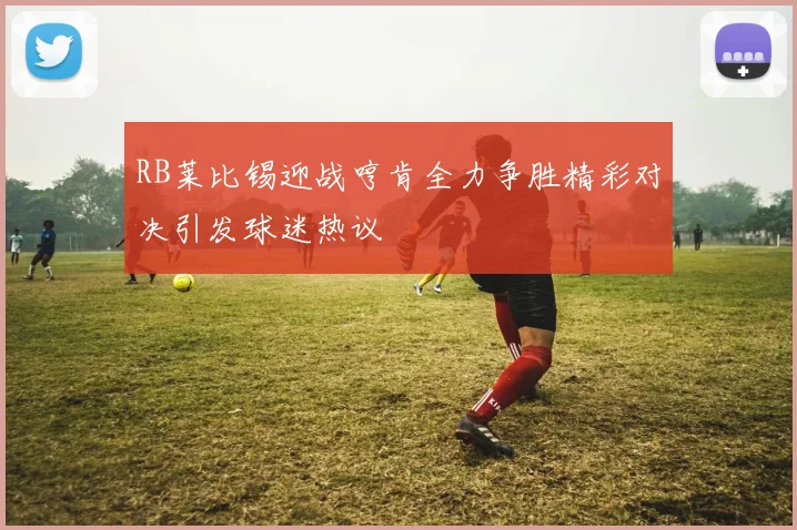 RB莱比锡迎战哼肯全力争胜精彩对决引发球迷热议