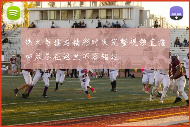 热火与猛龙精彩对决完整视频直播回放尽在这里不容错过