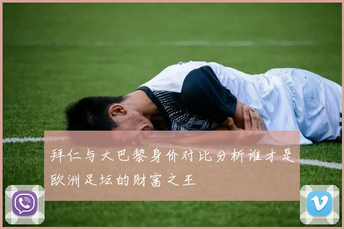 拜仁与大巴黎身价对比分析谁才是欧洲足坛的财富之王