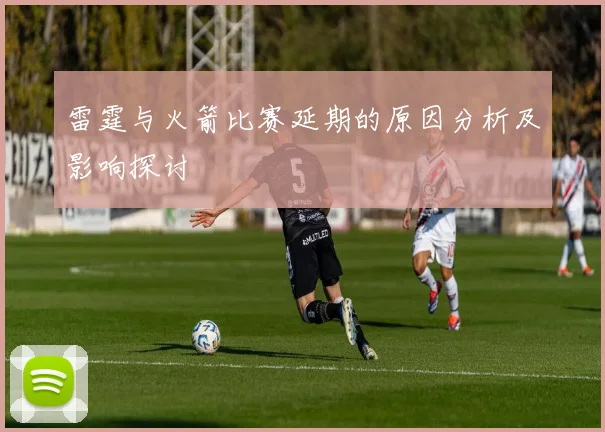 雷霆与火箭比赛延期的原因分析及影响探讨