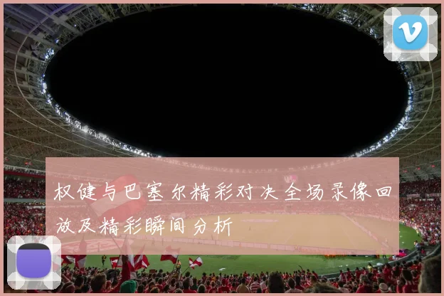 权健与巴塞尔精彩对决全场录像回放及精彩瞬间分析