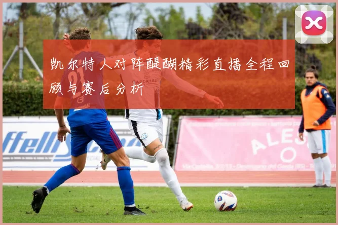 凯尔特人对阵醍醐精彩直播全程回顾与赛后分析