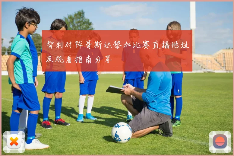 智利对阵哥斯达黎加比赛直播地址及观看指南分享