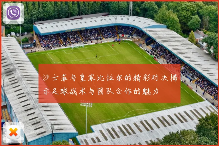 沙士菲与皇家比拉尔的精彩对决揭示足球战术与团队合作的魅力