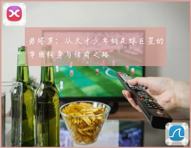 劳塔罗：从天才少年到足球巨星的华丽转身与传奇之路