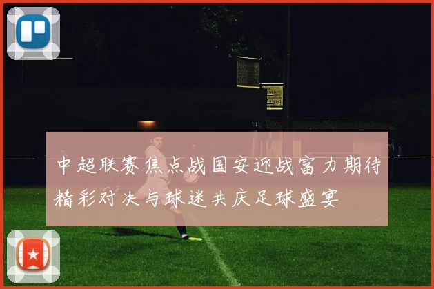 中超联赛焦点战国安迎战富力期待精彩对决与球迷共庆足球盛宴