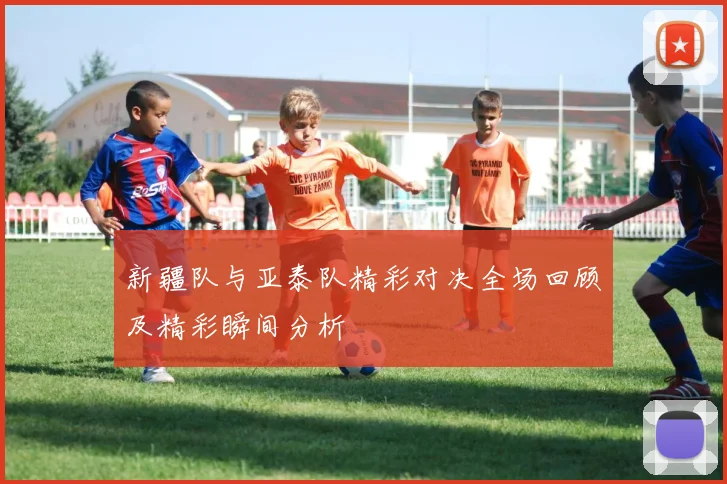 新疆队与亚泰队精彩对决全场回顾及精彩瞬间分析