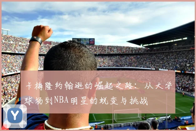 卡梅隆约翰逊的崛起之路：从大学球场到NBA明星的蜕变与挑战