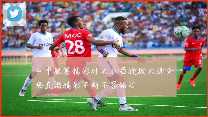 中甲联赛精彩对决永昌迎战大连全场直播精彩不断不容错过