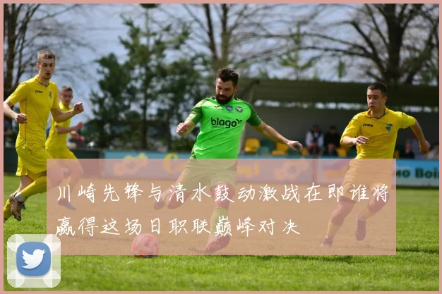 川崎先锋与清水鼓动激战在即谁将赢得这场日职联巅峰对决