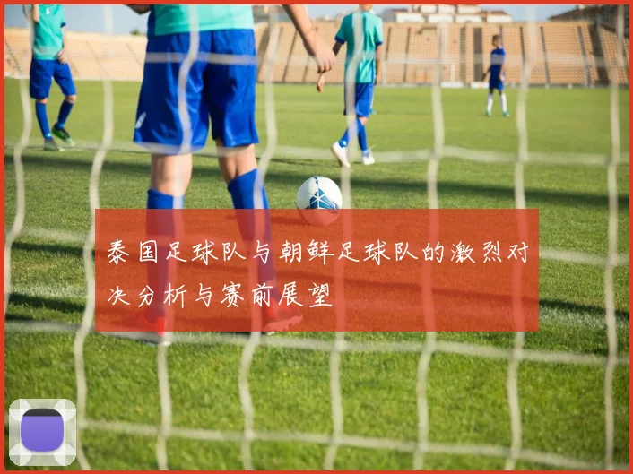 泰国足球队与朝鲜足球队的激烈对决分析与赛前展望
