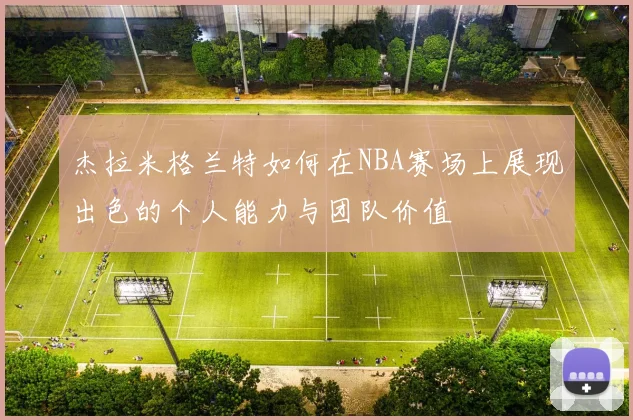 杰拉米格兰特如何在NBA赛场上展现出色的个人能力与团队价值