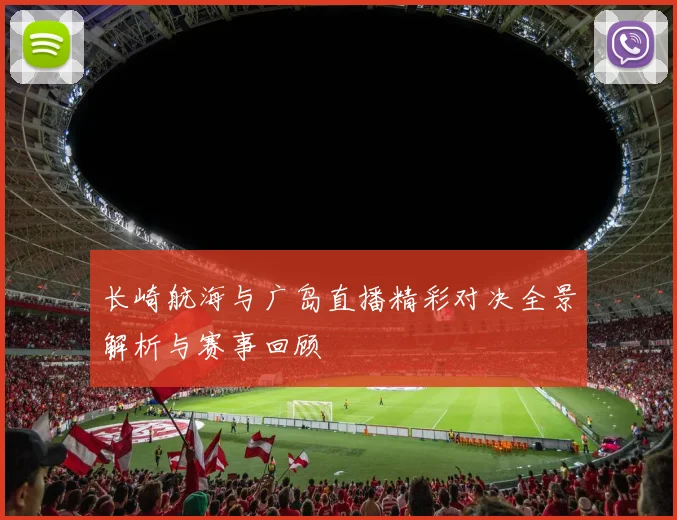长崎航海与广岛直播精彩对决全景解析与赛事回顾