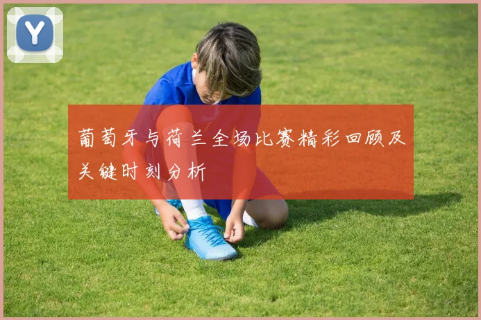 葡萄牙与荷兰全场比赛精彩回顾及关键时刻分析