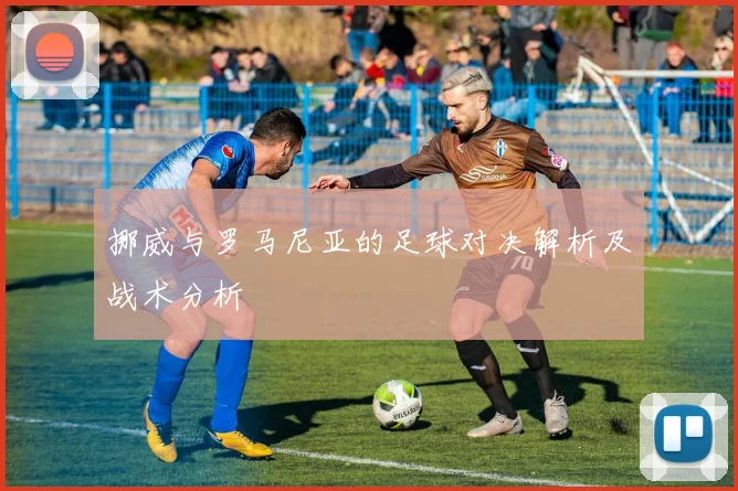 挪威与罗马尼亚的足球对决解析及战术分析
