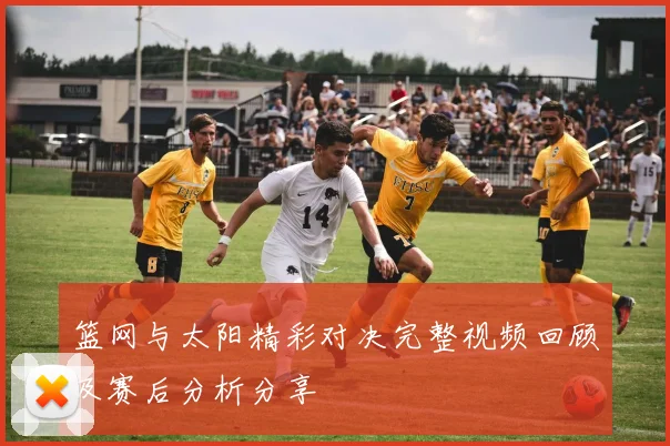 篮网与太阳精彩对决完整视频回顾及赛后分析分享