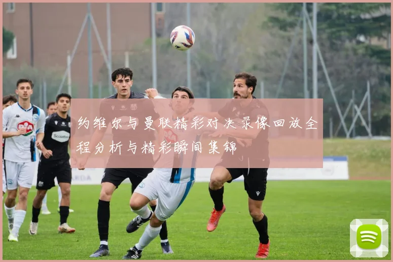 约维尔与曼联精彩对决录像回放全程分析与精彩瞬间集锦