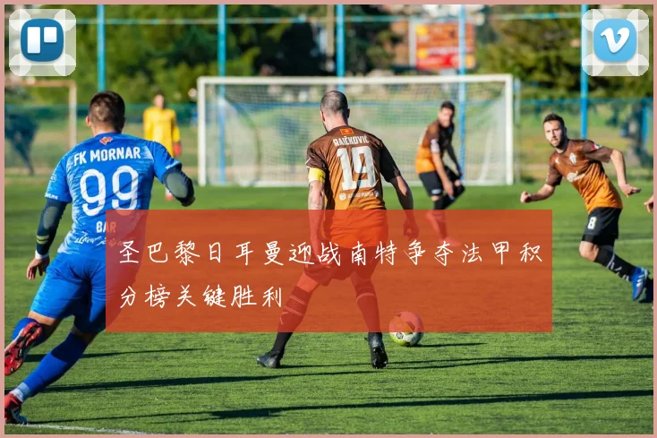 圣巴黎日耳曼迎战南特争夺法甲积分榜关键胜利